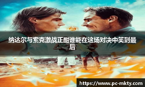 纳达尔与索克激战正酣谁能在这场对决中笑到最后
