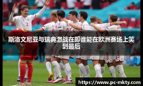 斯洛文尼亚与瑞典激战在即谁能在欧洲赛场上笑到最后