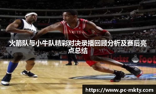 火箭队与小牛队精彩对决录播回顾分析及赛后亮点总结