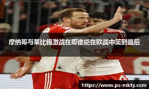 摩纳哥与莱比锡激战在即谁能在欧战中笑到最后